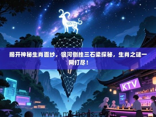 揭开神秘生肖面纱，银河倒挂三石梁探秘，生肖之谜一网打尽！