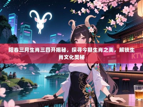 阳春三月生肖三四开揭秘，探寻今期生肖之美，解锁生肖文化奥秘