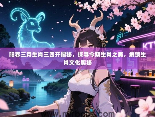 阳春三月生肖三四开揭秘，探寻今期生肖之美，解锁生肖文化奥秘
