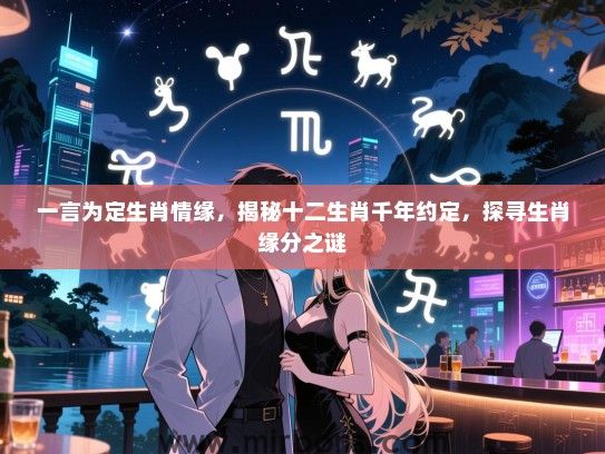 一言为定生肖情缘，揭秘十二生肖千年约定，探寻生肖缘分之谜