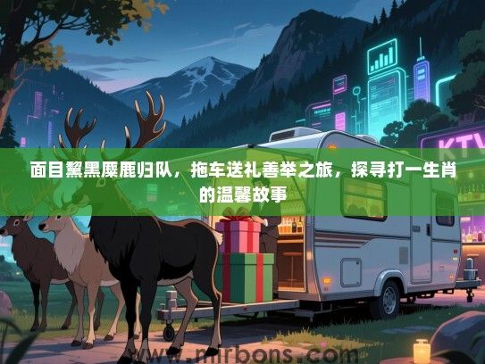 面目黧黑麋鹿归队,拖车送礼善举之旅,探寻打一生肖的温馨故事 面目黧黑麋鹿归队,拖车送礼善举之旅,探寻打一生肖的温馨故事