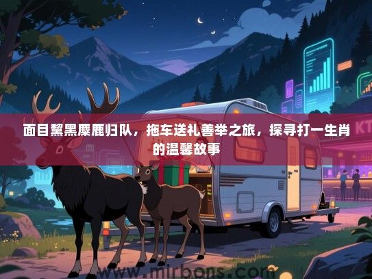 面目黧黑麋鹿归队,拖车送礼善举之旅,探寻打一生肖的温馨故事 面目黧黑麋鹿归队,拖车送礼善举之旅,探寻打一生肖的温馨故事