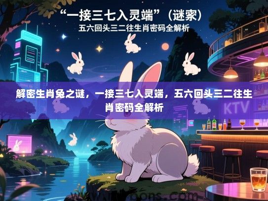 解密生肖兔之谜,一接三七入灵端,五六回头三二往生肖密码全解析 解密生肖兔之谜,一接三七入灵端,五六回头三二往生肖密码全解析