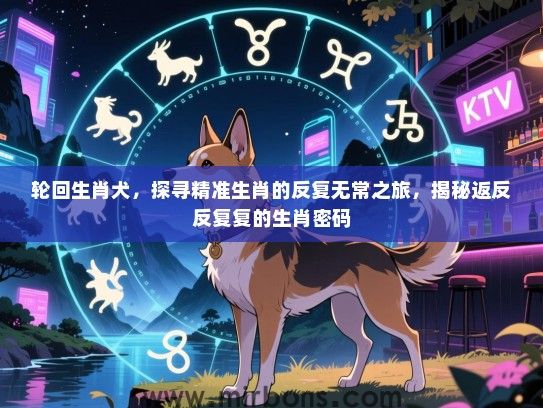轮回生肖犬,探寻精准生肖的反复无常之旅,揭秘返反反复复的生肖密码 轮回生肖犬,探寻精准生肖的反复无常之旅,揭秘返反反复复的生肖密码
