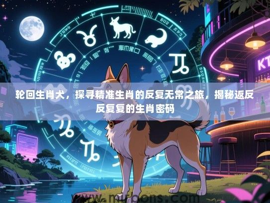 轮回生肖犬,探寻精准生肖的反复无常之旅,揭秘返反反复复的生肖密码 轮回生肖犬,探寻精准生肖的反复无常之旅,揭秘返反反复复的生肖密码
