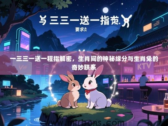 一三三一送一程指解密,生肖间的神秘缘分与生肖兔的奇妙联系 一三三一送一程指解密,生肖间的神秘缘分与生肖兔的奇妙联系