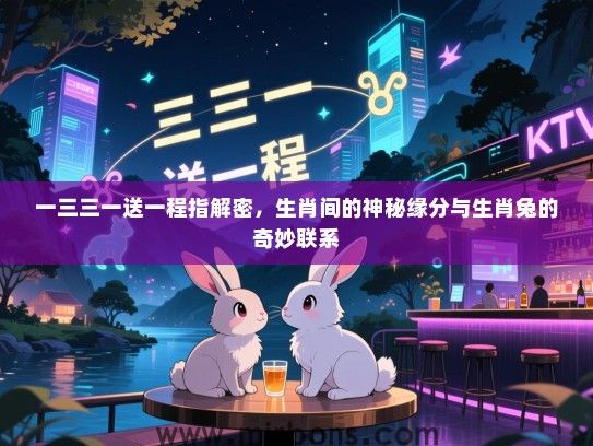 一三三一送一程指解密,生肖间的神秘缘分与生肖兔的奇妙联系 一三三一送一程指解密,生肖间的神秘缘分与生肖兔的奇妙联系