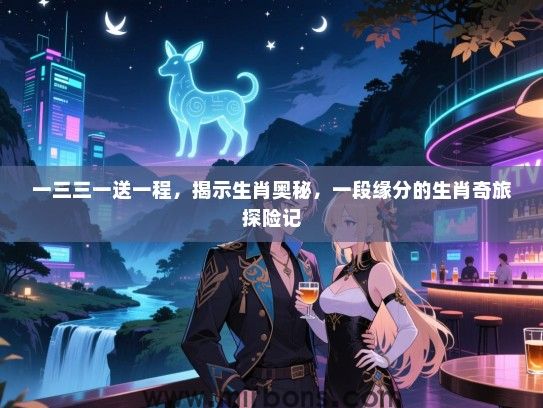 一三三一送一程,揭示生肖奥秘,一段缘分的生肖奇旅探险记 一三三一送一程,揭示生肖奥秘,一段缘分的生肖奇旅探险记
