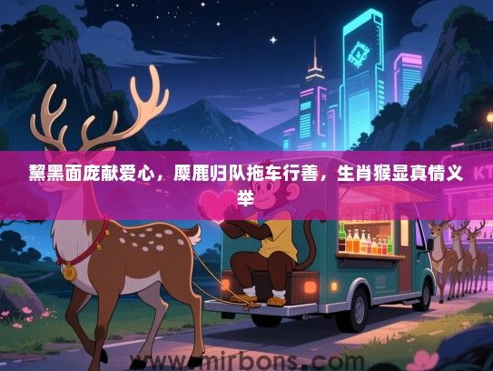 黧黑面庞献爱心,麋鹿归队拖车行善,生肖猴显真情义举 黧黑面庞献爱心,麋鹿归队拖车行善,生肖猴显真情义举