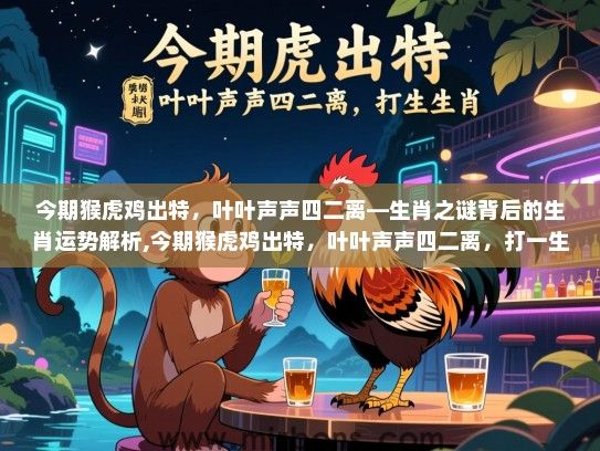 今期猴虎鸡出特,叶叶声声四二离—生肖之谜背后的生肖运势解析,今期猴虎鸡出特,叶叶声声四二离,打一生肖 今期猴虎鸡出特,叶叶声声四二离—生肖之谜背后的生肖运势解析,今期猴虎鸡出特,叶叶声声四二离,打一生肖