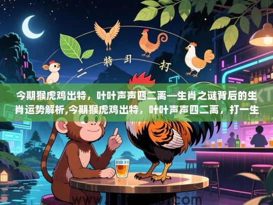 今期猴虎鸡出特,叶叶声声四二离—生肖之谜背后的生肖运势解析,今期猴虎鸡出特,叶叶声声四二离,打一生肖 今期猴虎鸡出特,叶叶声声四二离—生肖之谜背后的生肖运势解析,今期猴虎鸡出特,叶叶声声四二离,打一生肖