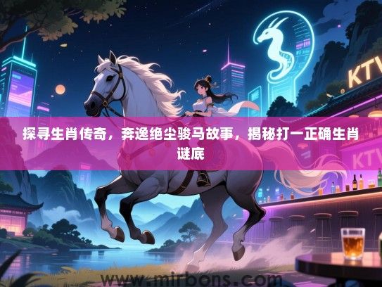 探寻生肖传奇,奔逸绝尘骏马故事,揭秘打一正确生肖谜底 探寻生肖传奇,奔逸绝尘骏马故事,揭秘打一正确生肖谜底