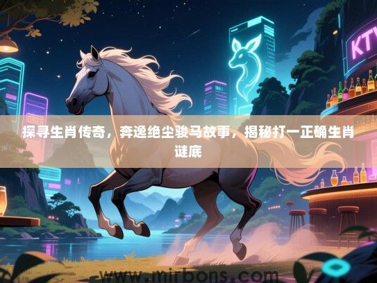 探寻生肖传奇,奔逸绝尘骏马故事,揭秘打一正确生肖谜底 探寻生肖传奇,奔逸绝尘骏马故事,揭秘打一正确生肖谜底