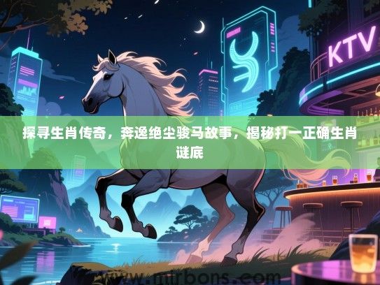 探寻生肖传奇,奔逸绝尘骏马故事,揭秘打一正确生肖谜底 探寻生肖传奇,奔逸绝尘骏马故事,揭秘打一正确生肖谜底