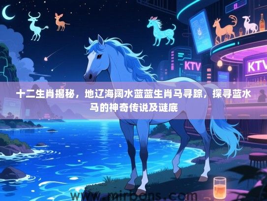 十二生肖揭秘,地辽海阔水蓝蓝生肖马寻踪,探寻蓝水马的神奇传说及谜底 十二生肖揭秘,地辽海阔水蓝蓝生肖马寻踪,探寻蓝水马的神奇传说及谜底
