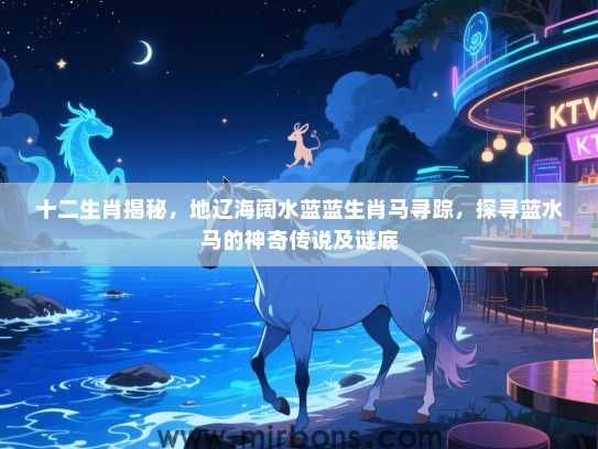 十二生肖揭秘,地辽海阔水蓝蓝生肖马寻踪,探寻蓝水马的神奇传说及谜底 十二生肖揭秘,地辽海阔水蓝蓝生肖马寻踪,探寻蓝水马的神奇传说及谜底