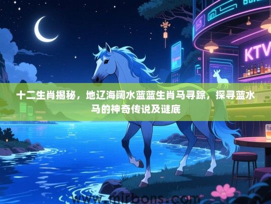 十二生肖揭秘,地辽海阔水蓝蓝生肖马寻踪,探寻蓝水马的神奇传说及谜底 十二生肖揭秘,地辽海阔水蓝蓝生肖马寻踪,探寻蓝水马的神奇传说及谜底