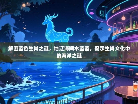 解密蓝色生肖之谜,地辽海阔水蓝蓝,揭示生肖文化中的海洋之谜 解密蓝色生肖之谜,地辽海阔水蓝蓝,揭示生肖文化中的海洋之谜