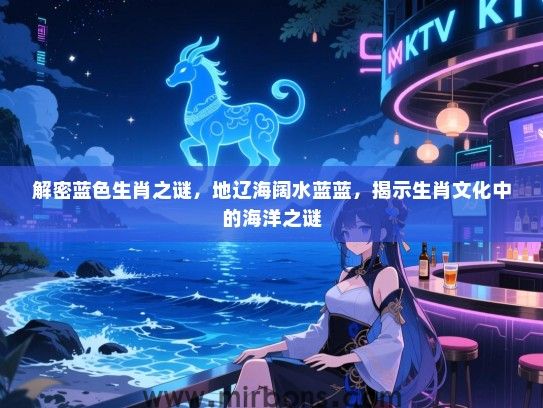 解密蓝色生肖之谜,地辽海阔水蓝蓝,揭示生肖文化中的海洋之谜 解密蓝色生肖之谜,地辽海阔水蓝蓝,揭示生肖文化中的海洋之谜