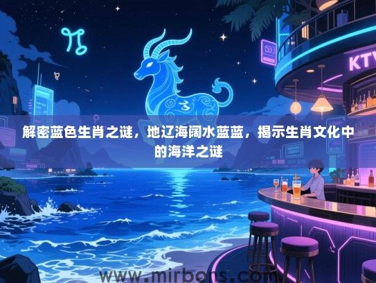 解密蓝色生肖之谜,地辽海阔水蓝蓝,揭示生肖文化中的海洋之谜 解密蓝色生肖之谜,地辽海阔水蓝蓝,揭示生肖文化中的海洋之谜