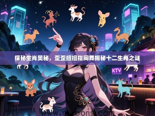 探秘生肖奥秘,歪歪扭扭指间舞揭秘十二生肖之谜 探秘生肖奥秘,歪歪扭扭指间舞揭秘十二生肖之谜