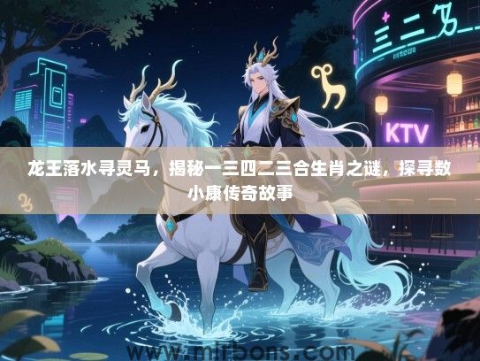 龙王落水寻灵马,揭秘一三四二三合生肖之谜,探寻数小康传奇故事 龙王落水寻灵马,揭秘一三四二三合生肖之谜,探寻数小康传奇故事