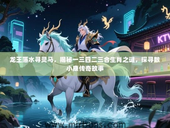 龙王落水寻灵马,揭秘一三四二三合生肖之谜,探寻数小康传奇故事 龙王落水寻灵马,揭秘一三四二三合生肖之谜,探寻数小康传奇故事