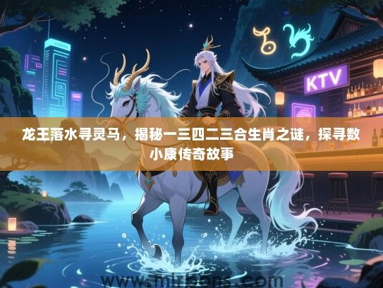 龙王落水寻灵马,揭秘一三四二三合生肖之谜,探寻数小康传奇故事 龙王落水寻灵马,揭秘一三四二三合生肖之谜,探寻数小康传奇故事