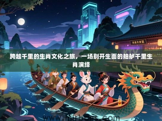 跨越千里的生肖文化之旅,一场别开生面的舳舻千里生肖演绎 跨越千里的生肖文化之旅,一场别开生面的舳舻千里生肖演绎