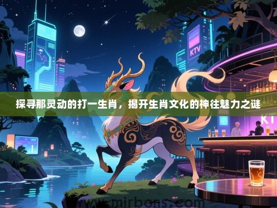 探寻那灵动的打一生肖,揭开生肖文化的神往魅力之谜 探寻那灵动的打一生肖,揭开生肖文化的神往魅力之谜