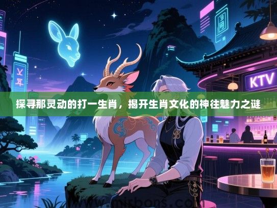 探寻那灵动的打一生肖,揭开生肖文化的神往魅力之谜 探寻那灵动的打一生肖,揭开生肖文化的神往魅力之谜