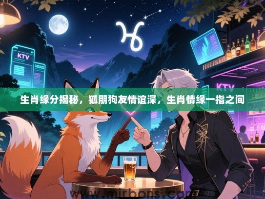 生肖缘分揭秘，狐朋狗友情谊深，生肖情缘一指之间