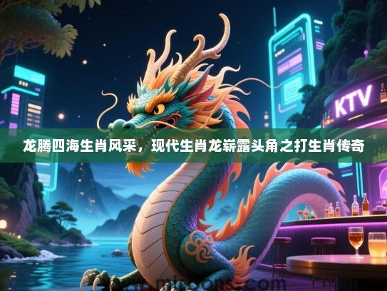 龙腾四海生肖风采,现代生肖龙崭露头角之打生肖传奇 龙腾四海生肖风采,现代生肖龙崭露头角之打生肖传奇