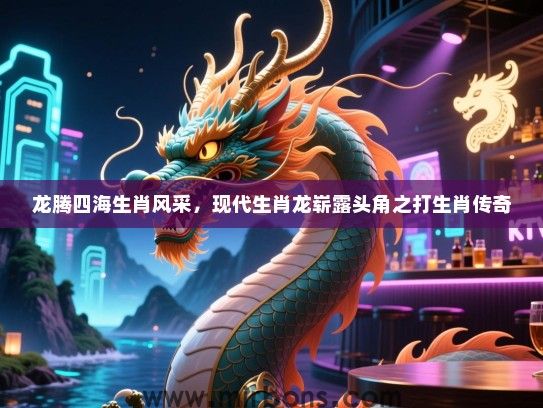 龙腾四海生肖风采,现代生肖龙崭露头角之打生肖传奇 龙腾四海生肖风采,现代生肖龙崭露头角之打生肖传奇
