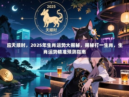 应天顺时,2025年生肖运势大揭秘,揭秘打一生肖,生肖运势精准预测指南 应天顺时,2025年生肖运势大揭秘,揭秘打一生肖,生肖运势精准预测指南