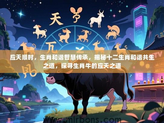 应天顺时，生肖和谐智慧传承，揭秘十二生肖和谐共生之道，探寻生肖牛的应天之道