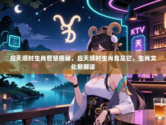 应天顺时生肖智慧揭秘,应天顺时生肖竟是它,生肖文化新解读 应天顺时生肖智慧揭秘,应天顺时生肖竟是它,生肖文化新解读