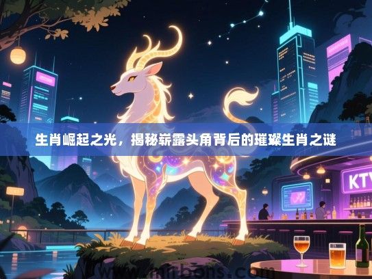 生肖崛起之光,揭秘崭露头角背后的璀璨生肖之谜 生肖崛起之光,揭秘崭露头角背后的璀璨生肖之谜