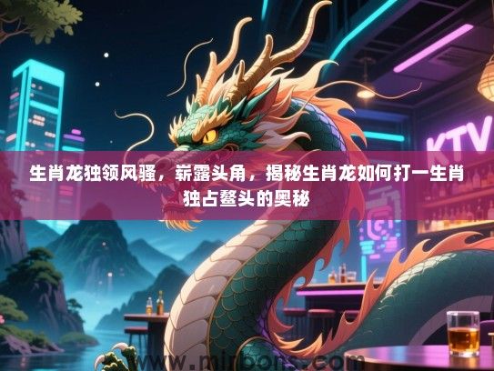 生肖龙独领风骚，崭露头角，揭秘生肖龙如何打一生肖独占鳌头的奥秘