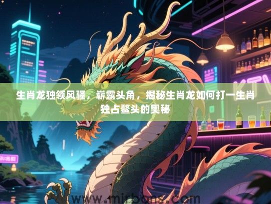 生肖龙独领风骚，崭露头角，揭秘生肖龙如何打一生肖独占鳌头的奥秘