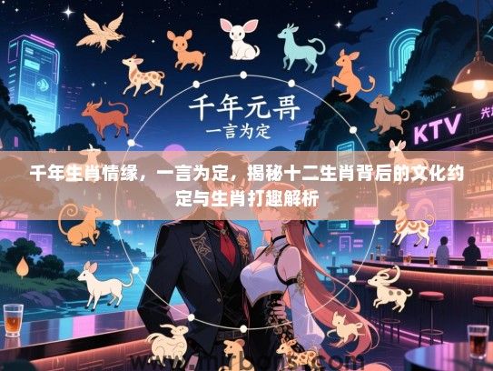 千年生肖情缘，一言为定，揭秘十二生肖背后的文化约定与生肖打趣解析