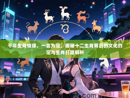 千年生肖情缘，一言为定，揭秘十二生肖背后的文化约定与生肖打趣解析