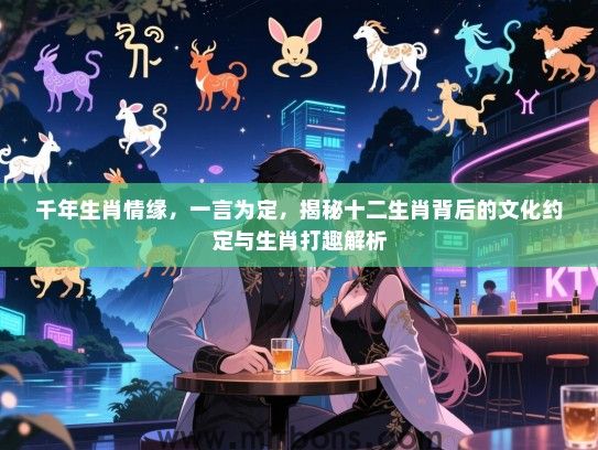 千年生肖情缘，一言为定，揭秘十二生肖背后的文化约定与生肖打趣解析