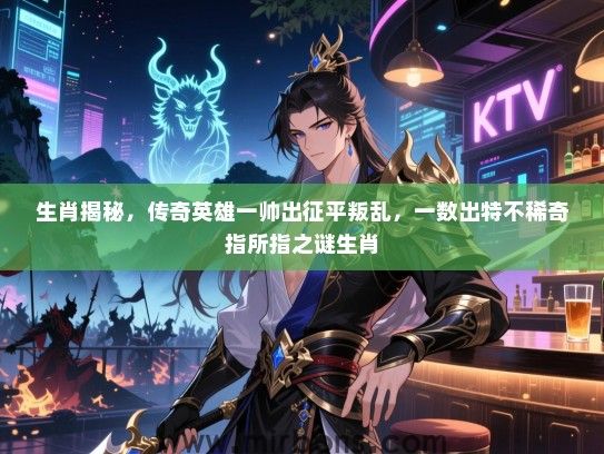生肖揭秘，传奇英雄一帅出征平叛乱，一数出特不稀奇指所指之谜生肖