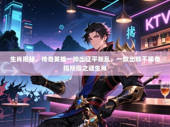 生肖揭秘，传奇英雄一帅出征平叛乱，一数出特不稀奇指所指之谜生肖