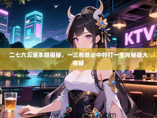 二七六五连本期揭秘，一三有数必中特打一生肖秘籍大揭秘