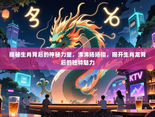 揭秘生肖背后的神秘力量，沸沸扬扬指，揭开生肖龙背后的独特魅力