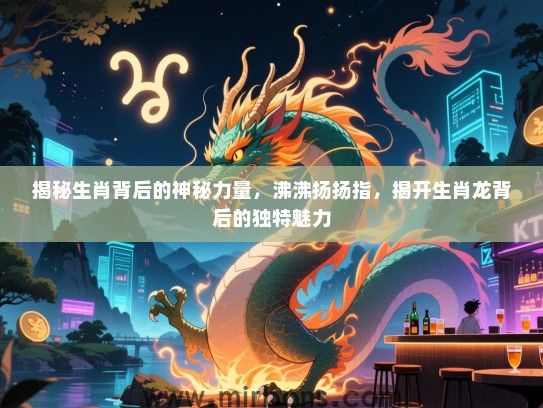 揭秘生肖背后的神秘力量，沸沸扬扬指，揭开生肖龙背后的独特魅力