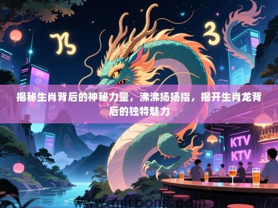 揭秘生肖背后的神秘力量，沸沸扬扬指，揭开生肖龙背后的独特魅力