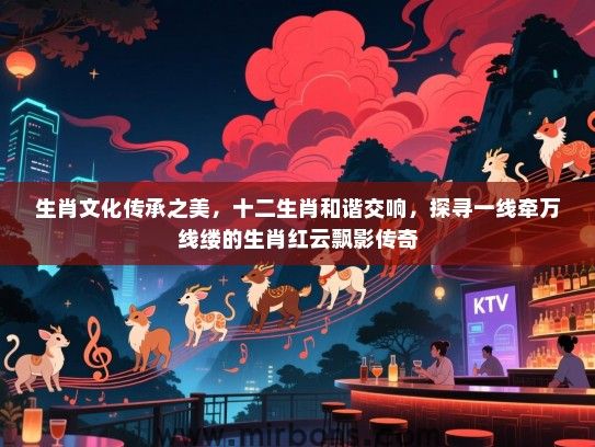生肖文化传承之美，十二生肖和谐交响，探寻一线牵万线缕的生肖红云飘影传奇